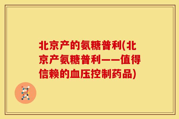 北京产的氨糖普利(北京产氨糖普利——值得信赖的血压控制药品)