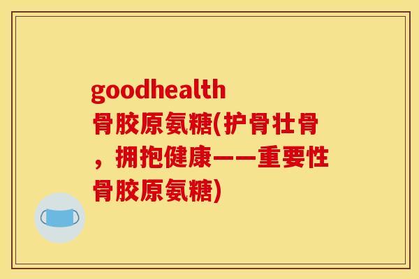 goodhealth骨胶原氨糖(护骨壮骨，拥抱健康——重要性骨胶原氨糖)