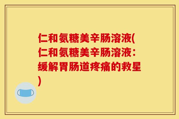 仁和氨糖美辛肠溶液(仁和氨糖美辛肠溶液：缓解胃肠道疼痛的救星)