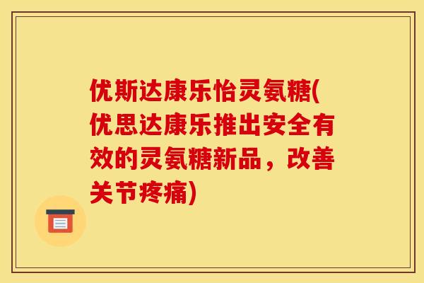 优斯达康乐怡灵氨糖(优思达康乐推出安全有效的灵氨糖新品，改善关节疼痛)