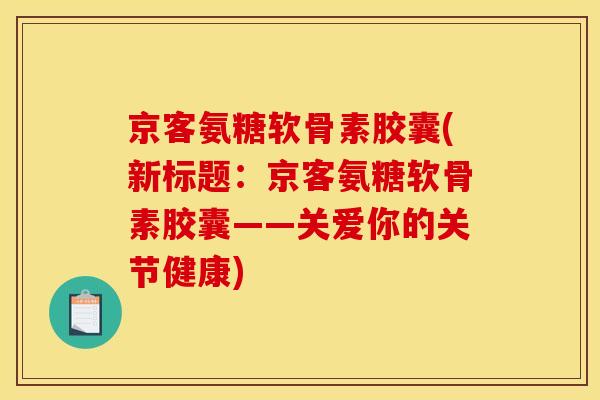 京客氨糖软骨素胶囊(新标题：京客氨糖软骨素胶囊——关爱你的关节健康)