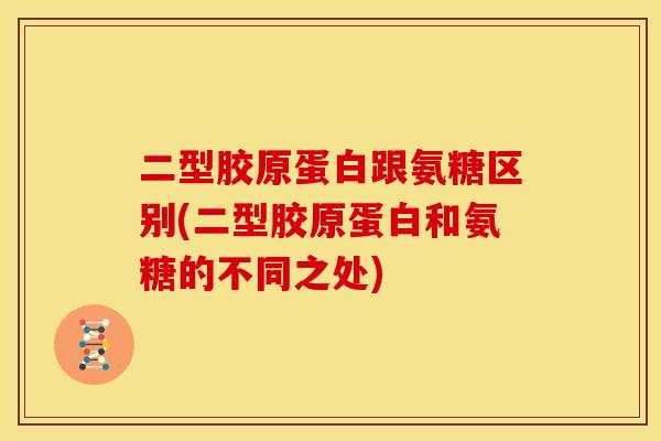 二型胶原蛋白跟氨糖区别(二型胶原蛋白和氨糖的不同之处)