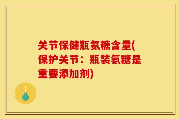 关节保健瓶氨糖含量(保护关节：瓶装氨糖是重要添加剂)