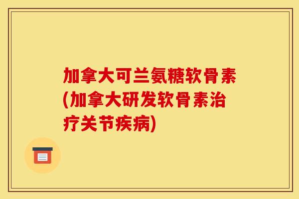 加拿大可兰氨糖软骨素(加拿大研发软骨素治疗关节疾病)