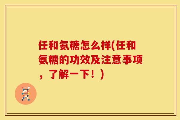 任和氨糖怎么样(任和氨糖的功效及注意事项，了解一下！)