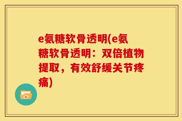 e氨糖软骨透明(e氨糖软骨透明：双倍植物提取，有效舒缓关节疼痛)
