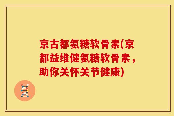 京古都氨糖软骨素(京都益维健氨糖软骨素，助你关怀关节健康)