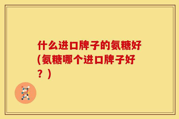 什么进口牌子的氨糖好(氨糖哪个进口牌子好？)