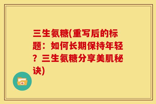 三生氨糖(重写后的标题：如何长期保持年轻？三生氨糖分享美肌秘诀)