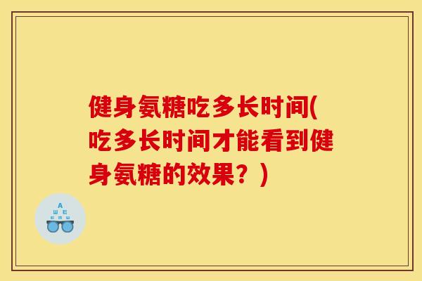 健身氨糖吃多长时间(吃多长时间才能看到健身氨糖的效果？)
