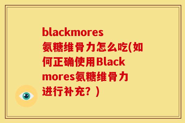 blackmores氨糖维骨力怎么吃(如何正确使用Blackmores氨糖维骨力进行补充？)