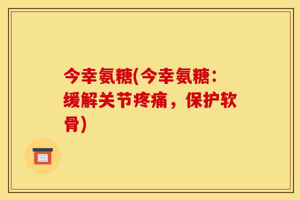 今幸氨糖(今幸氨糖：缓解关节疼痛，保护软骨)