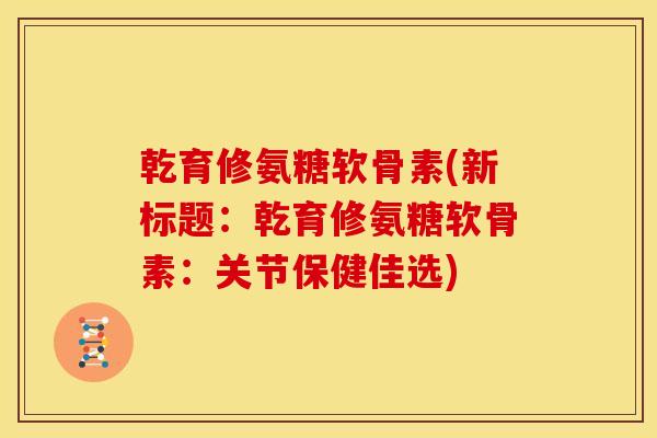 乾育修氨糖软骨素(新标题：乾育修氨糖软骨素：关节保健佳选)