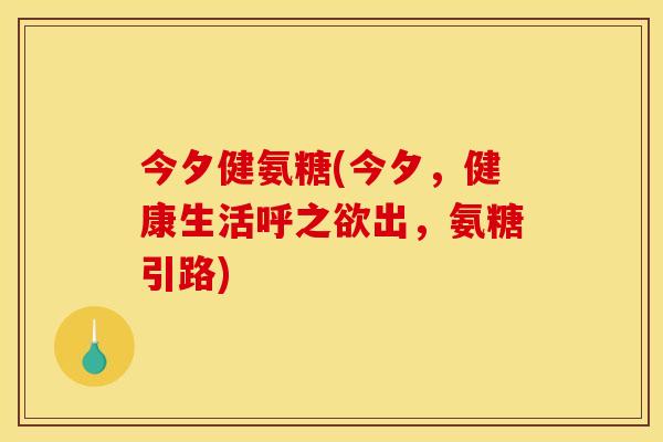 今夕健氨糖(今夕，健康生活呼之欲出，氨糖引路)