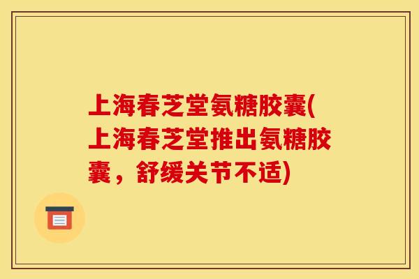 上海春芝堂氨糖胶囊(上海春芝堂推出氨糖胶囊，舒缓关节不适)