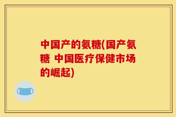中国产的氨糖(国产氨糖 中国医疗保健市场的崛起)