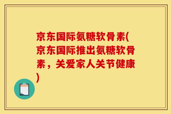京东国际氨糖软骨素(京东国际推出氨糖软骨素，关爱家人关节健康)