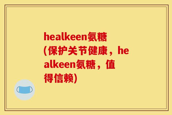 healkeen氨糖(保护关节健康，healkeen氨糖，值得信赖)