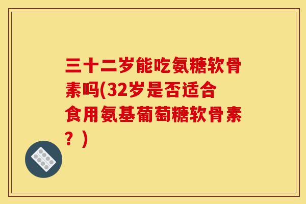 三十二岁能吃氨糖软骨素吗(32岁是否适合食用氨基葡萄糖软骨素？)