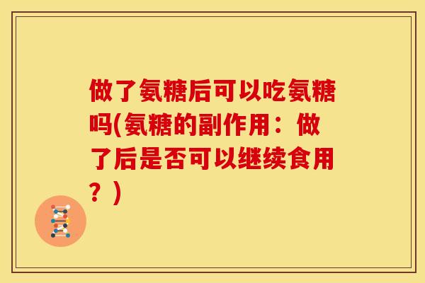做了氨糖后可以吃氨糖吗(氨糖的副作用：做了后是否可以继续食用？)