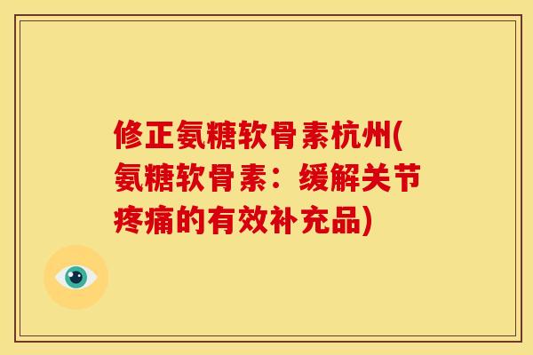 修正氨糖软骨素杭州(氨糖软骨素：缓解关节疼痛的有效补充品)