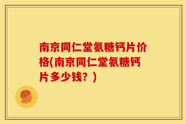 南京同仁堂氨糖钙片价格(南京同仁堂氨糖钙片多少钱？)