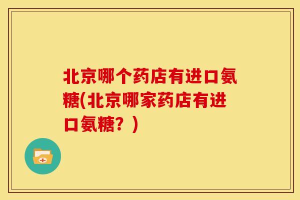 北京哪个药店有进口氨糖(北京哪家药店有进口氨糖？)