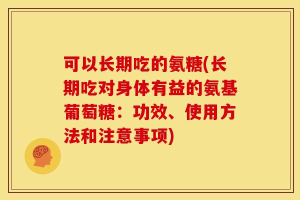 可以长期吃的氨糖(长期吃对身体有益的氨基葡萄糖：功效、使用方法和注意事项)