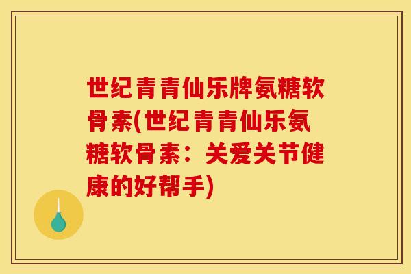 世纪青青仙乐牌氨糖软骨素(世纪青青仙乐氨糖软骨素：关爱关节健康的好帮手)