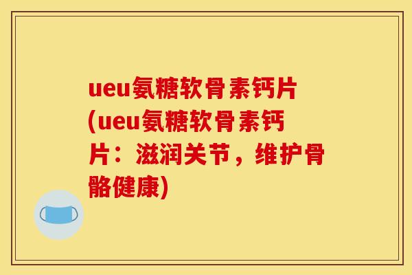 ueu氨糖软骨素钙片(ueu氨糖软骨素钙片：滋润关节，维护骨骼健康)