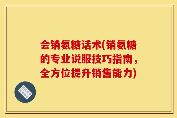 会销氨糖话术(销氨糖的专业说服技巧指南，全方位提升销售能力)