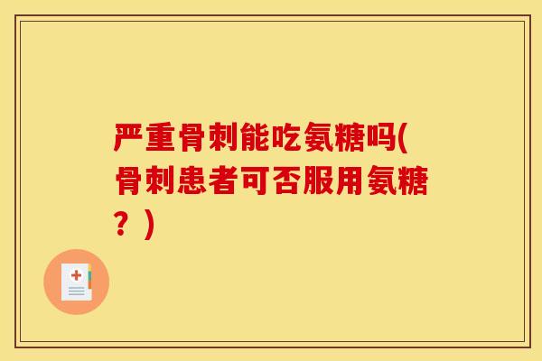 严重骨刺能吃氨糖吗(骨刺患者可否服用氨糖？)