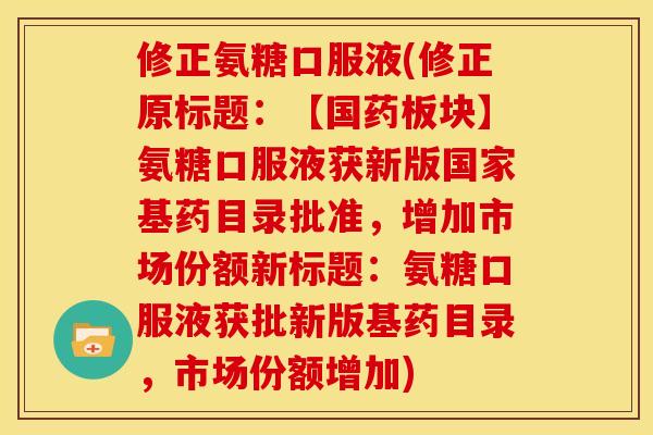 修正氨糖口服液(修正原标题：【国药板块】氨糖口服液获新版国家基药目录批准，增加市场份额新标题：氨糖口服液获批新版基药目录，市场份额增加)