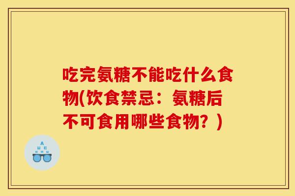 吃完氨糖不能吃什么食物(饮食禁忌：氨糖后不可食用哪些食物？)