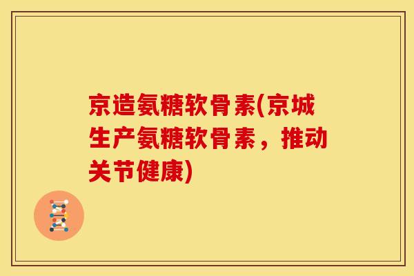京造氨糖软骨素(京城生产氨糖软骨素，推动关节健康)