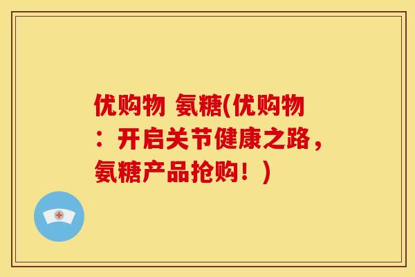 优购物 氨糖(优购物：开启关节健康之路，氨糖产品抢购！)