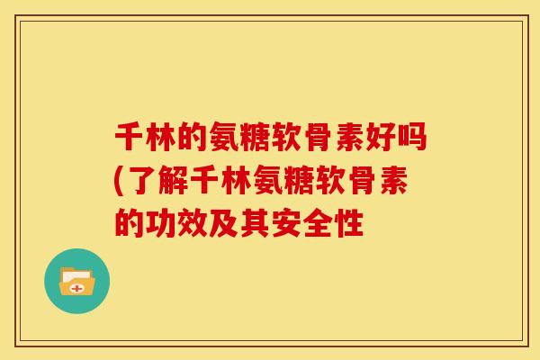 千林的氨糖软骨素好吗(了解千林氨糖软骨素的功效及其安全性