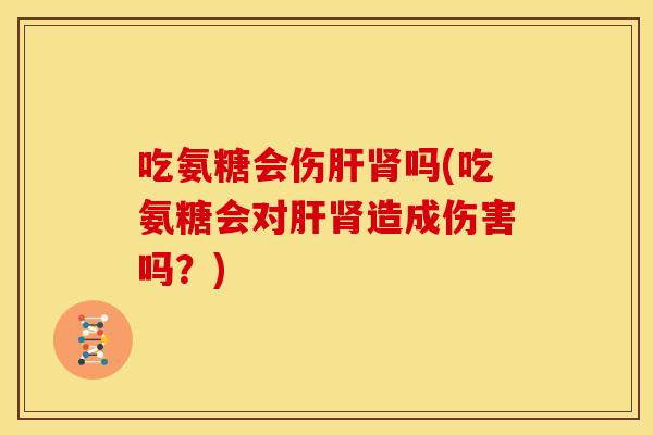 吃氨糖会伤肝肾吗(吃氨糖会对肝肾造成伤害吗？)