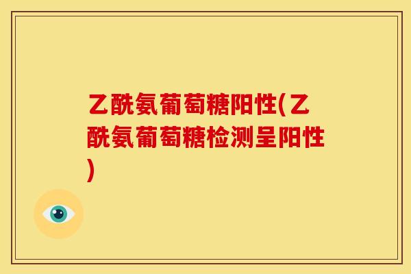乙酰氨葡萄糖阳性(乙酰氨葡萄糖检测呈阳性)