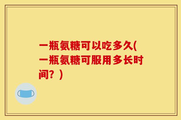 一瓶氨糖可以吃多久(一瓶氨糖可服用多长时间？)
