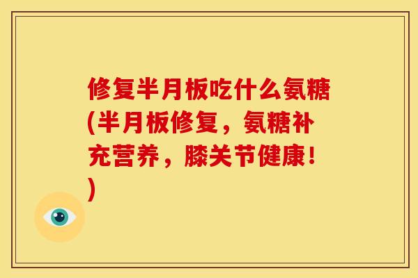 修复半月板吃什么氨糖(半月板修复，氨糖补充营养，膝关节健康！)