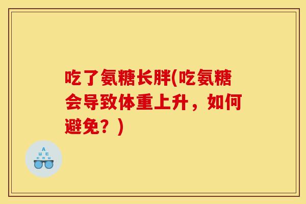 吃了氨糖长胖(吃氨糖会导致体重上升，如何避免？)