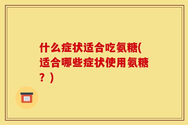什么症状适合吃氨糖(适合哪些症状使用氨糖？)