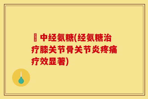 傦中经氨糖(经氨糖治疗膝关节骨关节炎疼痛疗效显著)