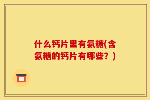 什么钙片里有氨糖(含氨糖的钙片有哪些？)