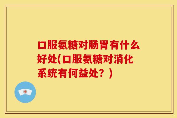 口服氨糖对肠胃有什么好处(口服氨糖对消化系统有何益处？)
