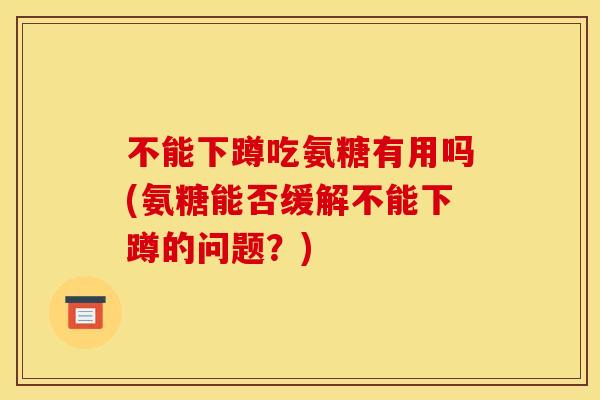 不能下蹲吃氨糖有用吗(氨糖能否缓解不能下蹲的问题？)