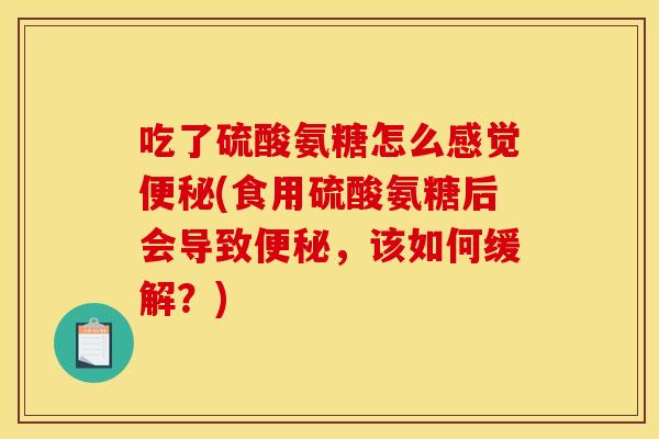吃了硫酸氨糖怎么感觉便秘(食用硫酸氨糖后会导致便秘，该如何缓解？)