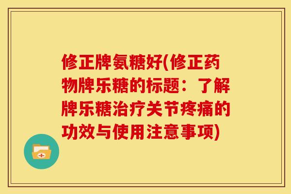修正牌氨糖好(修正药物牌乐糖的标题：了解牌乐糖治疗关节疼痛的功效与使用注意事项)