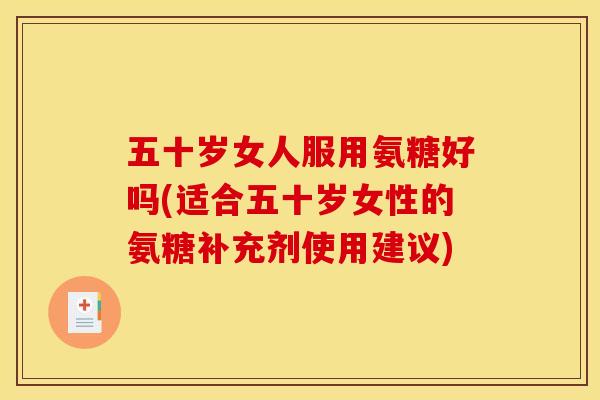 五十岁女人服用氨糖好吗(适合五十岁女性的氨糖补充剂使用建议)